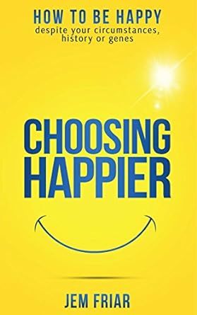 Choosing Happier: How To Be Happy Despite Your Circumstances, History Or Genes (The Practical Happiness Series Book 1)