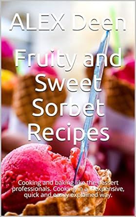 Fruity and Sweet Sorbet Recipes: Cooking and baking like the dessert professionals. Cooking in a inexpensive, quick and easily explained way.