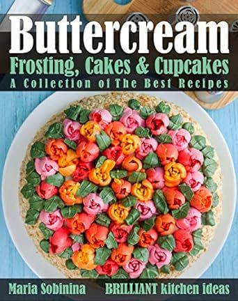 Buttercream Frosting, Cakes & Cupcakes: A Collection of The Best Recipes (Dessert Baking and Cake Decorating Book 1)
