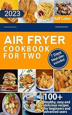 THE 2023 FRYER RECIPES COOKBOOK FOR TWO: 100+ Healthy, easy and delicious recipes for beginners and advanced users.