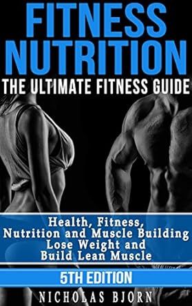 Fitness Nutrition: The Ultimate Fitness Guide: Health, Fitness, Nutrition and Muscle Building - Lose Weight and Build Lean Muscle (Muscle Building Series Book 1)
