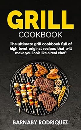 Grill Cookbook: The Ultimate Grill Cookbook Full of High Level Original Recipes That Will Make You Look Like a Real Chef!