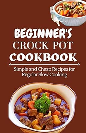 BEGINNER'S CROCK POT COOKBOOK: Simple and Cheap Recipes for Regular Slow Cooking