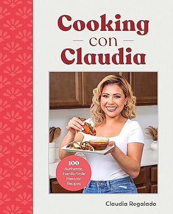 Cooking with Claudia: 100 Authentic, Family-Style Mexican Recipes