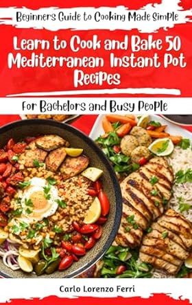 Learn to Cook and Bake 50 Mediterranean Instant Pot Recipes For Bachelors and Busy People: Beginners Guide To Cooking Made Simple