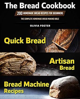 The Bread Cookbook: 200 Homemade Bread Recipes for Beginners. Quick Bread, Artisan Bread, Bread Machine Recipes. The Complete Homemade Breadmaking Bible