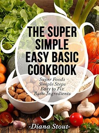 The Super Simple Easy Basic Cookbook: Super Foods, Simple Steps, Easy to Fix, Basic Ingredients